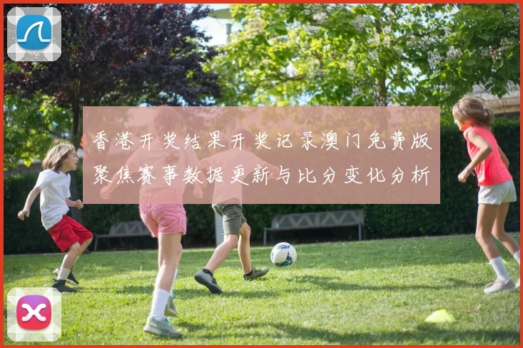 香港开奖结果开奖记录澳门免费版聚焦赛事数据更新与比分变化分析
