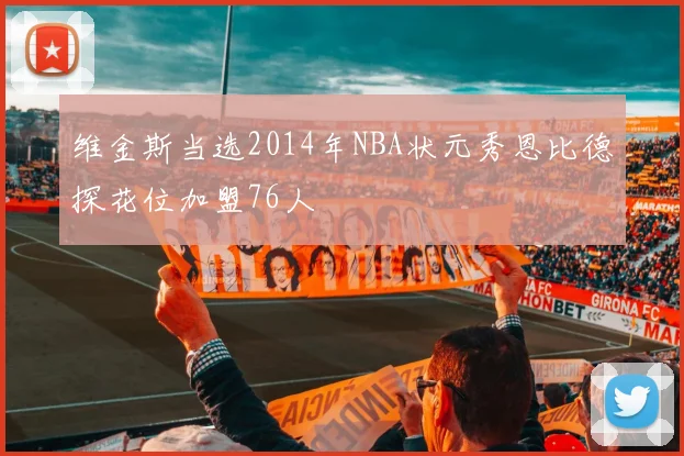 维金斯当选2014年NBA状元秀恩比德探花位加盟76人