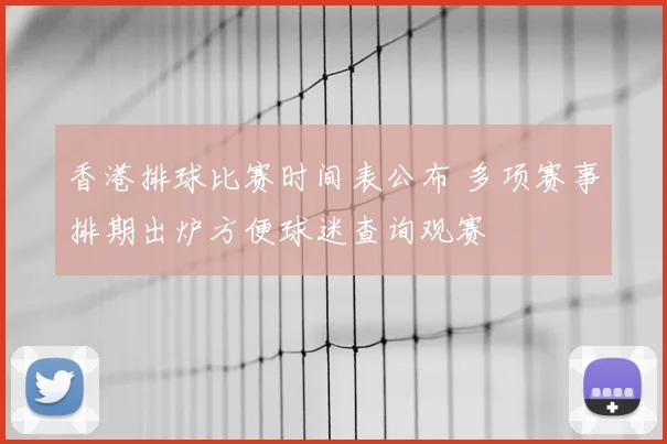香港排球比赛时间表公布 多项赛事排期出炉方便球迷查询观赛