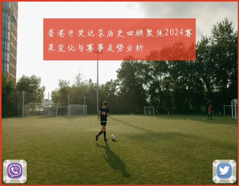 香港开奖记录历史回顾聚焦2024赛果变化与赛事走势分析
