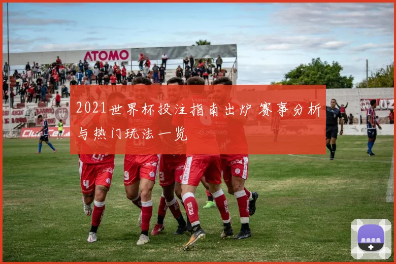 2021世界杯投注指南出炉 赛事分析与热门玩法一览